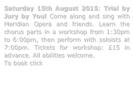 Saturday 15th August 2015: Trial by Jury by You! Come along and sing with Meridian Opera and friends. Learn the chorus parts in a workshop from 1:30pm to 6:00pm, then perform with soloists at 7:00pm. Tickets for workshop: £15 in advance. All abilities welcome.
To book click here

